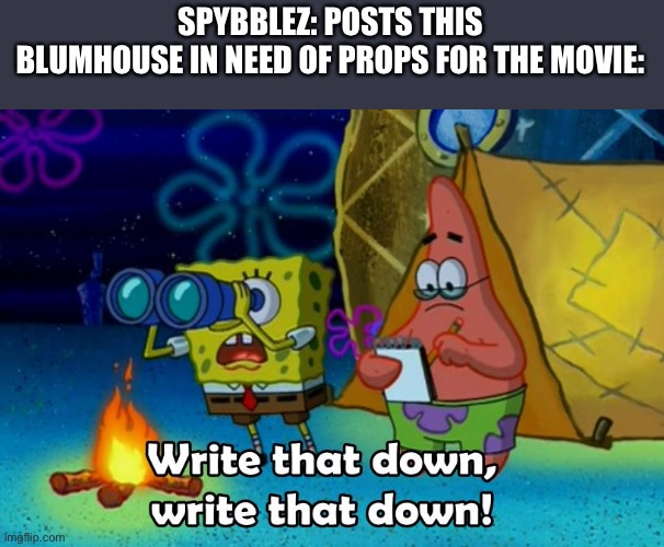 write that down | SPYBBLEZ: POSTS THIS
BLUMHOUSE IN NEED OF PROPS FOR THE MOVIE: | image tagged in write that down | made w/ Imgflip meme maker