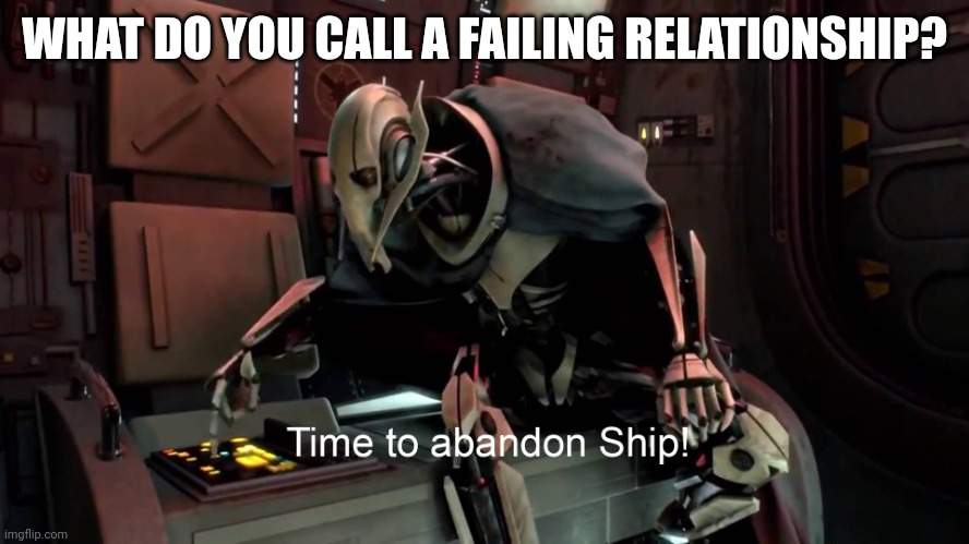 Time to abandon this ship, get it??? | WHAT DO YOU CALL A FAILING RELATIONSHIP? | image tagged in time to abandon ship | made w/ Imgflip meme maker