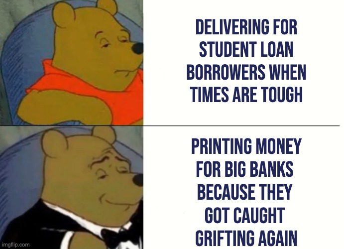 america be like | DELIVERING FOR
STUDENT LOAN BORROWERS WHEN TIMES ARE TOUGH; PRINTING MONEY
FOR BIG BANKS 
BECAUSE THEY 
GOT CAUGHT 
GRIFTING AGAIN | image tagged in fancy winnie the pooh meme | made w/ Imgflip meme maker