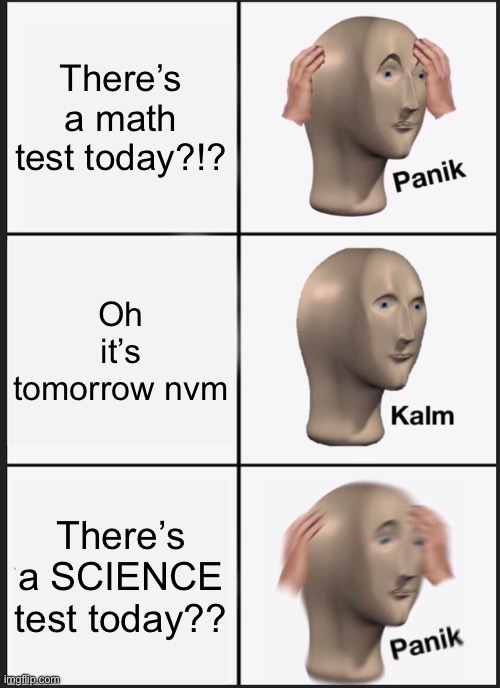 Me at school: | There’s a math test today?!? Oh it’s tomorrow nvm; There’s a SCIENCE test today?? | image tagged in memes,panik kalm panik | made w/ Imgflip meme maker