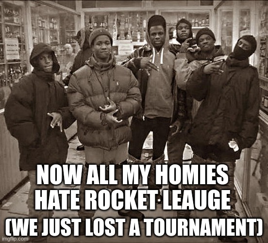 All My Homies Hate |  NOW ALL MY HOMIES HATE ROCKET LEAUGE; (WE JUST LOST A TOURNAMENT) | image tagged in all my homies hate,funny,rocket league,funny memes,lol,memes | made w/ Imgflip meme maker