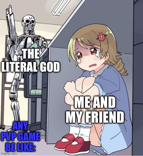 Anime Girl Hiding from Terminator | THE LITERAL GOD; ME AND MY FRIEND; ANY PVP GAME BE LIKE: | image tagged in anime girl hiding from terminator | made w/ Imgflip meme maker