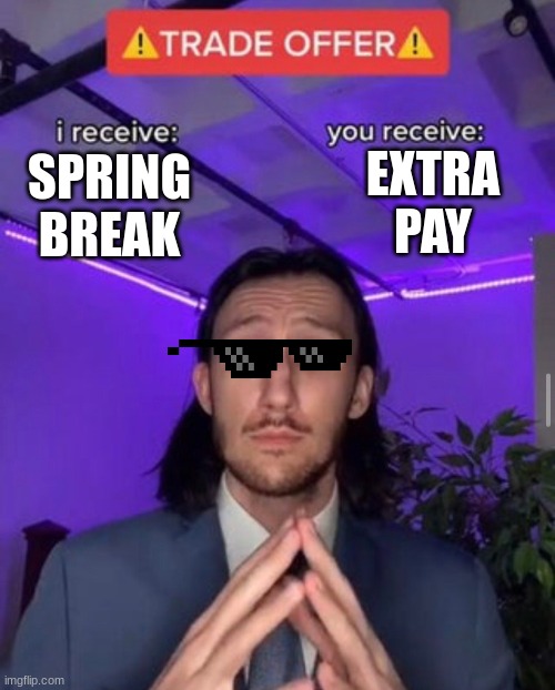 my life lol | EXTRA PAY; SPRING BREAK | image tagged in i receive you receive | made w/ Imgflip meme maker