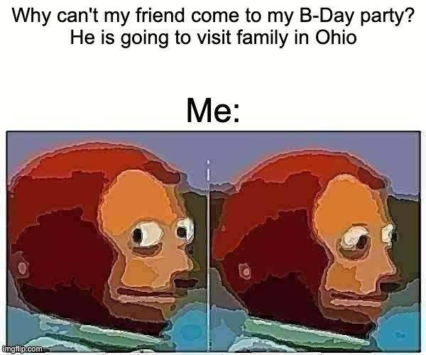 Monkey Puppet | Why can't my friend come to my B-Day party?
He is going to visit family in Ohio; Me: | image tagged in memes,monkey puppet | made w/ Imgflip meme maker