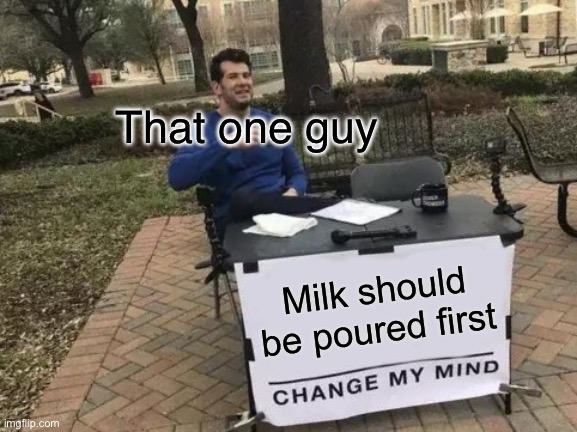 Change My Mind | That one guy; Milk should be poured first | image tagged in memes,change my mind | made w/ Imgflip meme maker