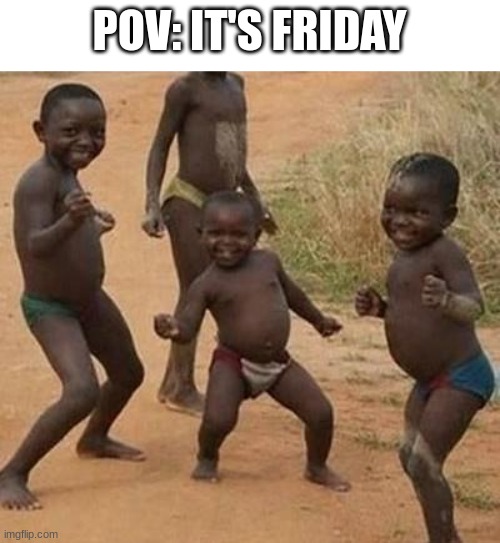 It's Friday, Friday.  Gotta get down on Friday | POV: IT'S FRIDAY | image tagged in african kids dancing,friday | made w/ Imgflip meme maker