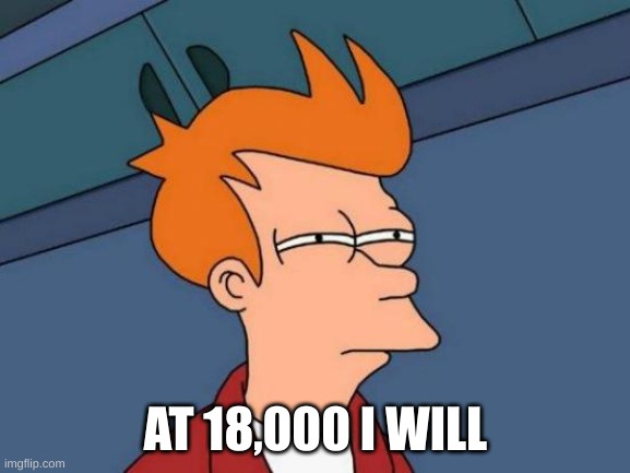 Futurama Fry | AT 18,000 I WILL | image tagged in memes,futurama fry | made w/ Imgflip meme maker