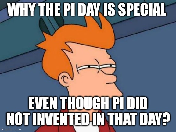 I have so many questions | WHY THE PI DAY IS SPECIAL; EVEN THOUGH PI DID NOT INVENTED IN THAT DAY? | image tagged in memes,futurama fry | made w/ Imgflip meme maker