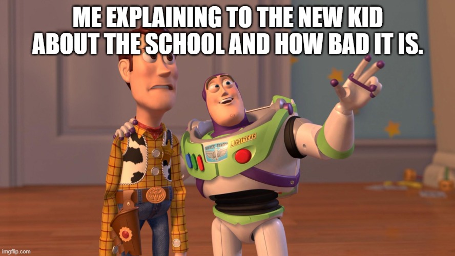 Woody and Buzz Lightyear Everywhere Widescreen | ME EXPLAINING TO THE NEW KID ABOUT THE SCHOOL AND HOW BAD IT IS. | image tagged in woody and buzz lightyear everywhere widescreen | made w/ Imgflip meme maker