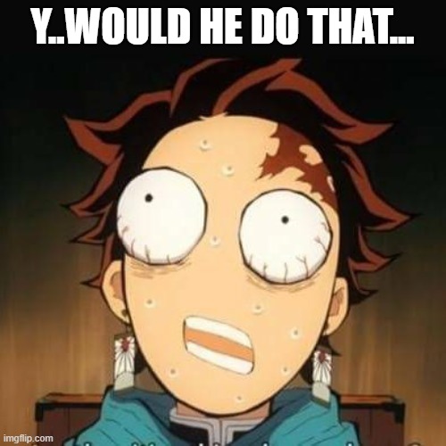 Demon Slayer Tanjiro shocked | Y..WOULD HE DO THAT... | image tagged in demon slayer tanjiro shocked | made w/ Imgflip meme maker