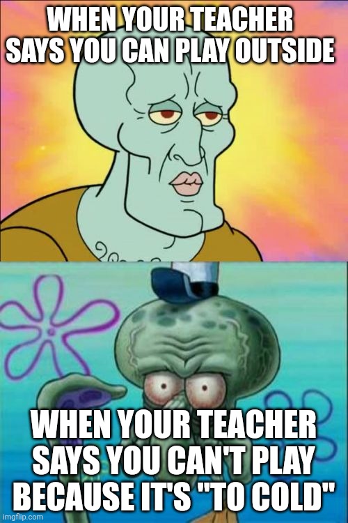 Squidward | WHEN YOUR TEACHER SAYS YOU CAN PLAY OUTSIDE; WHEN YOUR TEACHER SAYS YOU CAN'T PLAY BECAUSE IT'S "TO COLD" | image tagged in memes,squidward | made w/ Imgflip meme maker