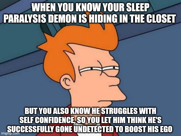 I'm a decent human being. Even to my sleep paralysis demon | WHEN YOU KNOW YOUR SLEEP PARALYSIS DEMON IS HIDING IN THE CLOSET; BUT YOU ALSO KNOW HE STRUGGLES WITH SELF CONFIDENCE, SO YOU LET HIM THINK HE'S SUCCESSFULLY GONE UNDETECTED TO BOOST HIS EGO | image tagged in memes,futurama fry | made w/ Imgflip meme maker