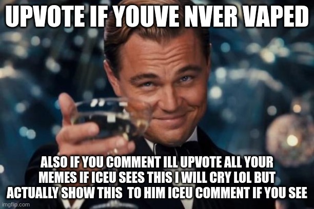 yes, im begging clown me in the commetns | UPVOTE IF YOUVE NVER VAPED; ALSO IF YOU COMMENT ILL UPVOTE ALL YOUR MEMES IF ICEU SEES THIS I WILL CRY LOL BUT ACTUALLY SHOW THIS  TO HIM ICEU COMMENT IF YOU SEE | image tagged in memes,leonardo dicaprio cheers | made w/ Imgflip meme maker