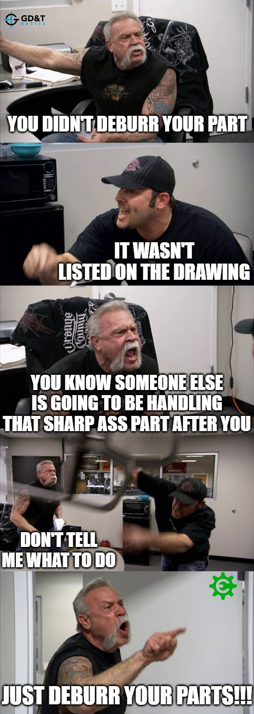 JUST DEBURR YOUR PARTS!! | YOU DIDN'T DEBURR YOUR PART; IT WASN'T LISTED ON THE DRAWING; YOU KNOW SOMEONE ELSE IS GOING TO BE HANDLING THAT SHARP ASS PART AFTER YOU; DON'T TELL ME WHAT TO DO; JUST DEBURR YOUR PARTS!!! | image tagged in memes,american chopper argument,machine,production | made w/ Imgflip meme maker