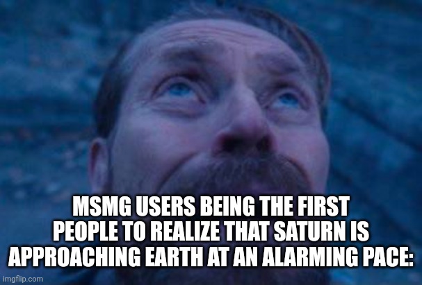 Willem Dafoe looking up | MSMG USERS BEING THE FIRST PEOPLE TO REALIZE THAT SATURN IS APPROACHING EARTH AT AN ALARMING PACE: | image tagged in willem dafoe looking up | made w/ Imgflip meme maker