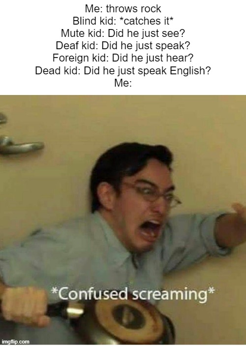 confused screaming | Me: throws rock
Blind kid: *catches it*
Mute kid: Did he just see?
Deaf kid: Did he just speak?
Foreign kid: Did he just hear?
Dead kid: Did he just speak English?
Me: | image tagged in confused screaming | made w/ Imgflip meme maker