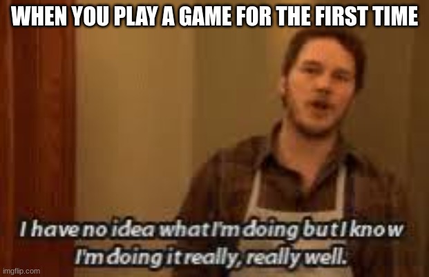 I mean seriously tho | WHEN YOU PLAY A GAME FOR THE FIRST TIME | image tagged in i have no idea what im doing,memes | made w/ Imgflip meme maker