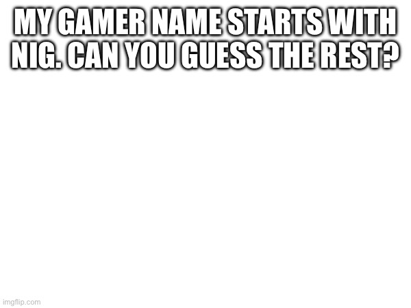 MY GAMER NAME STARTS WITH NIG. CAN YOU GUESS THE REST? | made w/ Imgflip meme maker