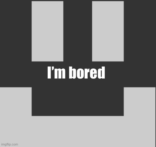 I’m bored | made w/ Imgflip meme maker