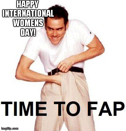 Time To Fap Meme | HAPPY INTERNATIONAL WOMENS DAY! | image tagged in memes,time to fap | made w/ Imgflip meme maker