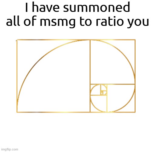 Golden ratio | I have summoned all of msmg to ratio you | image tagged in golden ratio | made w/ Imgflip meme maker