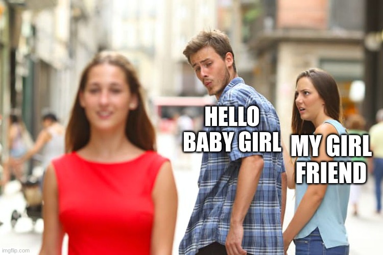 Distracted Boyfriend | HELLO BABY GIRL; MY GIRL FRIEND | image tagged in memes,distracted boyfriend | made w/ Imgflip meme maker