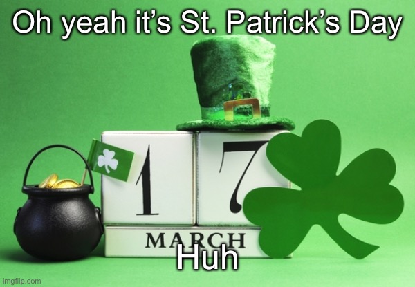st patrick's day | Oh yeah it’s St. Patrick’s Day; Huh | image tagged in st patrick's day | made w/ Imgflip meme maker