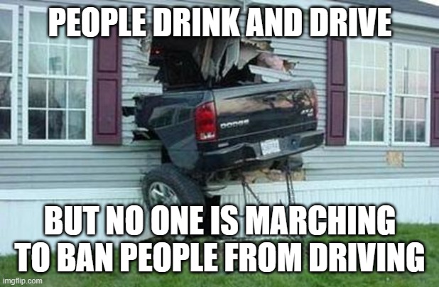 funny car crash | PEOPLE DRINK AND DRIVE BUT NO ONE IS MARCHING TO BAN PEOPLE FROM DRIVING | image tagged in funny car crash | made w/ Imgflip meme maker