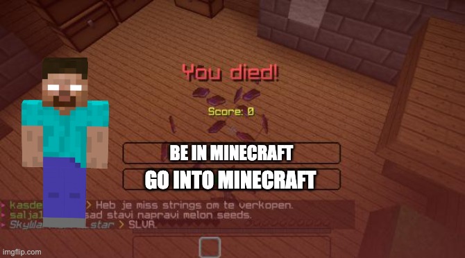 Minecraft | BE IN MINECRAFT; GO INTO MINECRAFT | image tagged in minecraft | made w/ Imgflip meme maker