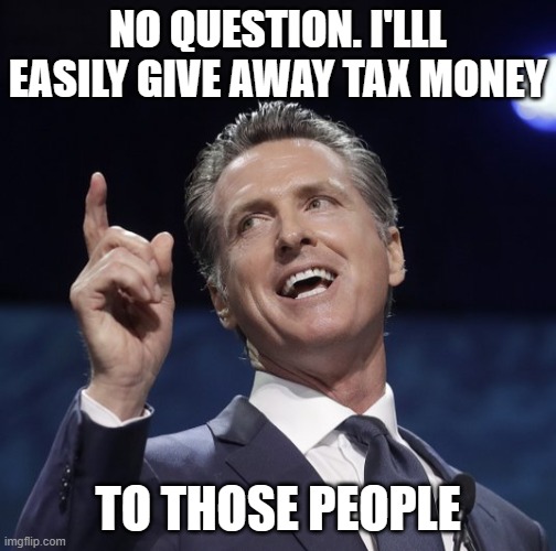 Gavin newsom | NO QUESTION. I'LLL EASILY GIVE AWAY TAX MONEY TO THOSE PEOPLE | image tagged in gavin newsom | made w/ Imgflip meme maker