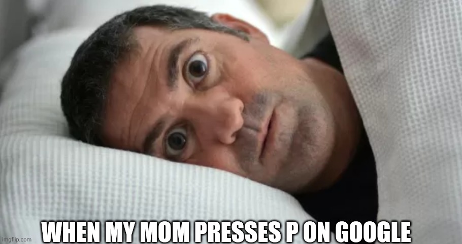 ez | WHEN MY MOM PRESSES P ON GOOGLE | image tagged in unsettled man | made w/ Imgflip meme maker