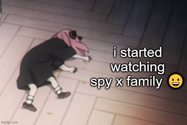 Anya dead | i started watching spy x family 😀 | image tagged in anya dead | made w/ Imgflip meme maker