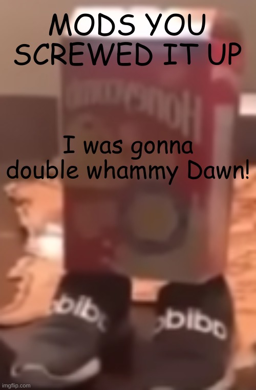 C'MON! | MODS YOU SCREWED IT UP; I was gonna double whammy Dawn! | image tagged in homie cereal wid da drippin | made w/ Imgflip meme maker