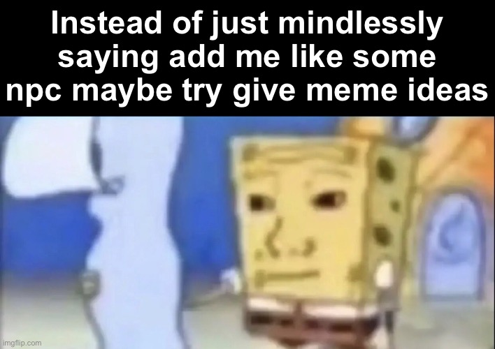 Bruh | Instead of just mindlessly saying add me like some npc maybe try give meme ideas | image tagged in bruh | made w/ Imgflip meme maker