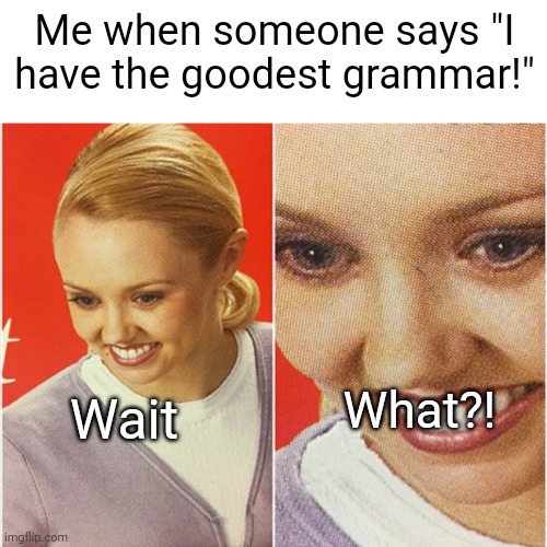 I hate it when people do this | Me when someone says "I have the goodest grammar!"; What?! Wait | image tagged in blank white template,wait what | made w/ Imgflip meme maker