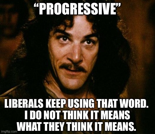 No progress in any of their nonsense policies.  Always regressive and harmful for America. |  “PROGRESSIVE”; LIBERALS KEEP USING THAT WORD. 
I DO NOT THINK IT MEANS
WHAT THEY THINK IT MEANS. | image tagged in memes,inigo montoya,liberal logic,progressives | made w/ Imgflip meme maker