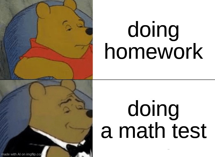 Tuxedo Winnie The Pooh | doing homework; doing a math test | image tagged in memes,tuxedo winnie the pooh | made w/ Imgflip meme maker
