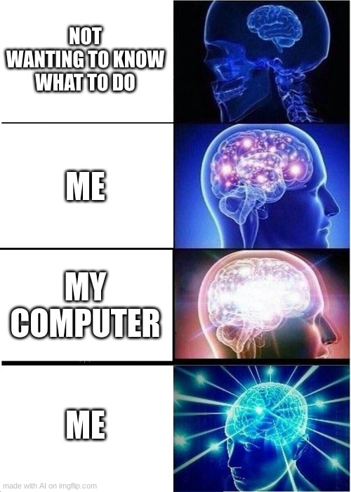 Expanding Brain Meme | NOT WANTING TO KNOW WHAT TO DO; ME; MY COMPUTER; ME | image tagged in memes,expanding brain | made w/ Imgflip meme maker