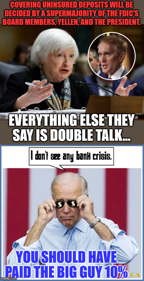 You know the thing... | COVERING UNINSURED DEPOSITS WILL BE DECIDED BY A SUPERMAJORITY OF THE FDIC'S BOARD MEMBERS, YELLEN, AND THE PRESIDENT. EVERYTHING ELSE THEY SAY IS DOUBLE TALK... YOU SHOULD HAVE PAID THE BIG GUY 10% | image tagged in government corruption | made w/ Imgflip meme maker