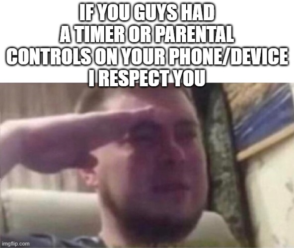 this is literally the worst | IF YOU GUYS HAD A TIMER OR PARENTAL CONTROLS ON YOUR PHONE/DEVICE
I RESPECT YOU | image tagged in crying salute | made w/ Imgflip meme maker