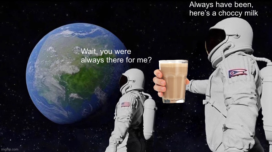 Always Has Been | Always have been, here’s a choccy milk; Wait, you were always there for me? | image tagged in memes,always has been,wholesome | made w/ Imgflip meme maker