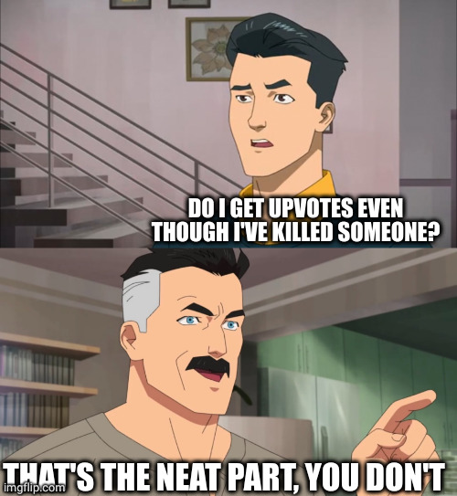 That's the neat part, you don't | DO I GET UPVOTES EVEN THOUGH I'VE KILLED SOMEONE? THAT'S THE NEAT PART, YOU DON'T | image tagged in that's the neat part you don't | made w/ Imgflip meme maker