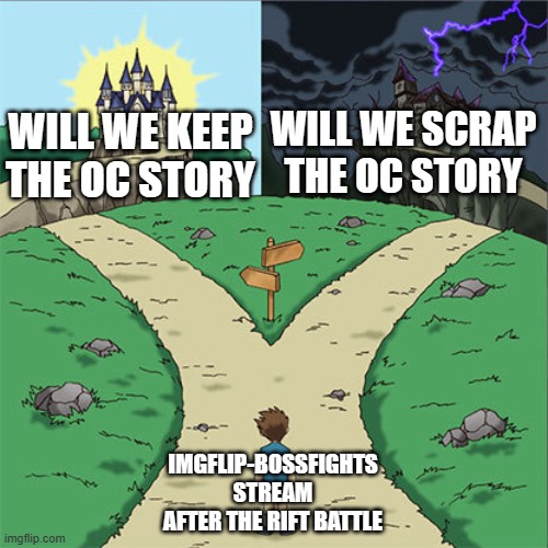 A big decision... I personally don't know what I want | WILL WE SCRAP THE OC STORY; WILL WE KEEP THE OC STORY; IMGFLIP-BOSSFIGHTS STREAM AFTER THE RIFT BATTLE | image tagged in two paths | made w/ Imgflip meme maker