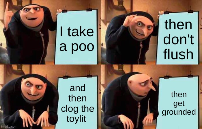 Gru's Plan | I take a poo; then don't flush; and then clog the toylit; then get grounded | image tagged in memes,gru's plan | made w/ Imgflip meme maker