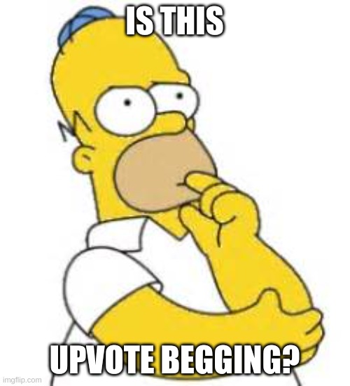Homer Simpson Hmmmm | IS THIS UPVOTE BEGGING? | image tagged in homer simpson hmmmm | made w/ Imgflip meme maker