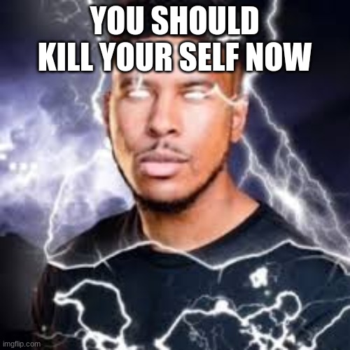 YOU SHOULD KILL YOUR SELF NOW | image tagged in lightning guy | made w/ Imgflip meme maker
