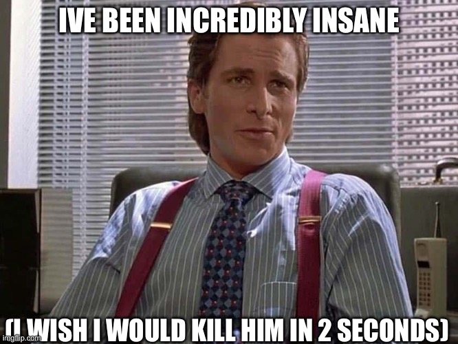 Patrick What?! | IVE BEEN INCREDIBLY INSANE; (I WISH I WOULD KILL HIM IN 2 SECONDS) | image tagged in patrick bateman meme | made w/ Imgflip meme maker