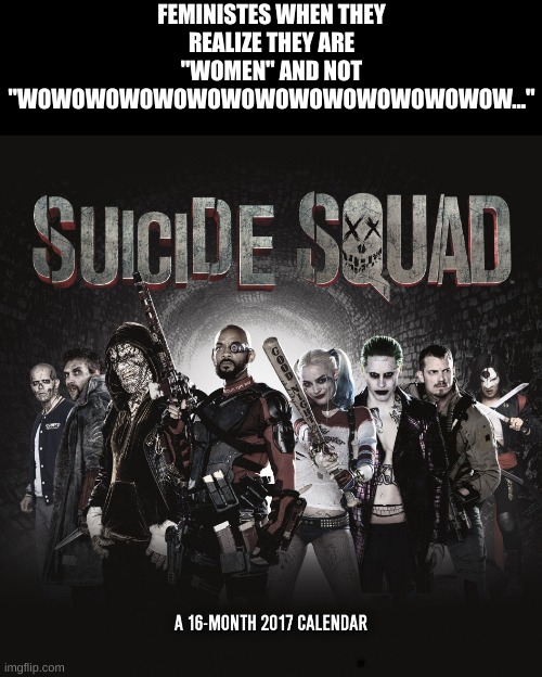 Suicide Squad | FEMINISTES WHEN THEY REALIZE THEY ARE "WOMEN" AND NOT "WOWOWOWOWOWOWOWOWOWOWOWOWOWOW..." | image tagged in suicide squad | made w/ Imgflip meme maker