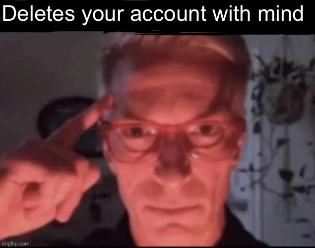 Blows up with mind | Deletes your account with mind | image tagged in blows up with mind | made w/ Imgflip meme maker