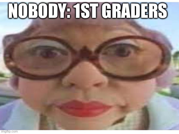 For real | NOBODY: 1ST GRADERS | image tagged in blank white template | made w/ Imgflip meme maker